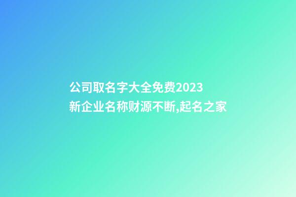 公司取名字大全免费2023 新企业名称财源不断,起名之家-第1张-公司起名-玄机派